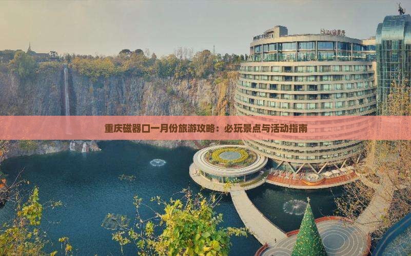 重庆磁器口一月份旅游攻略：必玩景点与活动指南