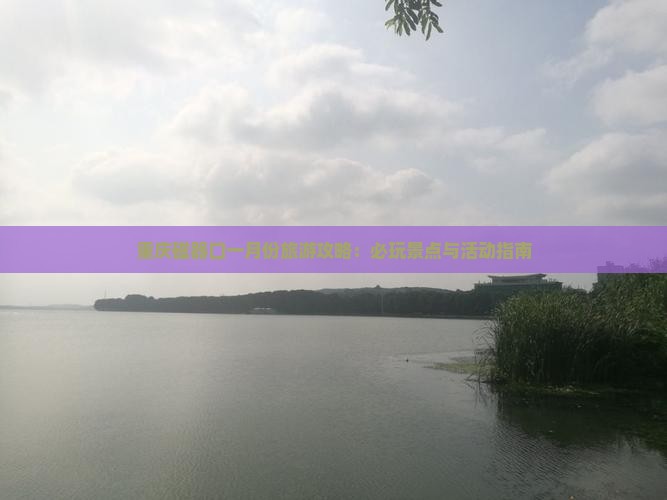 重庆磁器口一月份旅游攻略：必玩景点与活动指南