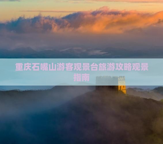 重庆石嘴山游客观景台旅游攻略观景指南