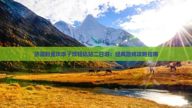 济源到重庆李子坝轻轨站二日游：经典路线攻略指南