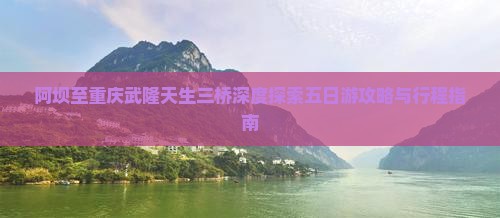 阿坝至重庆武隆天生三桥深度探索五日游攻略与行程指南