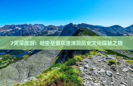 7天深度游：哈密至重庆渣滓洞历史文化探秘之旅