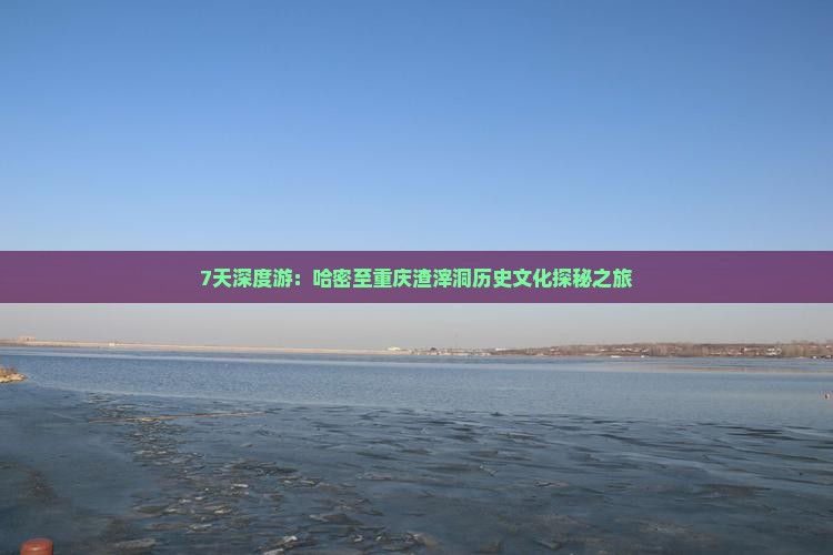 7天深度游：哈密至重庆渣滓洞历史文化探秘之旅