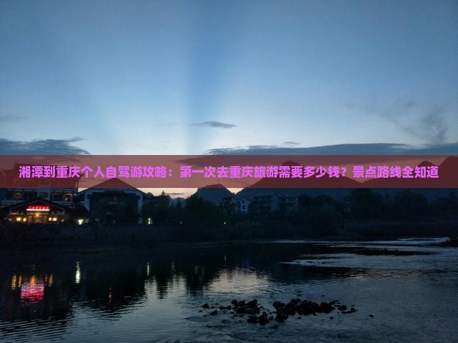 湘潭到重庆个人自驾游攻略：第一次去重庆旅游需要多少钱？景点路线全知道