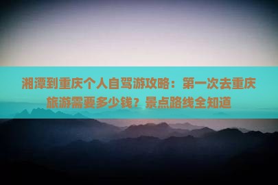 湘潭到重庆个人自驾游攻略：第一次去重庆旅游需要多少钱？景点路线全知道