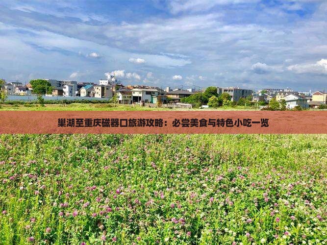 巢湖至重庆磁器口旅游攻略：必尝美食与特色小吃一览