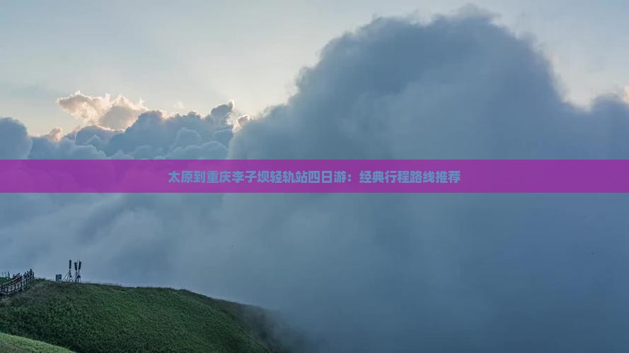 太原到重庆李子坝轻轨站四日游：经典行程路线推荐