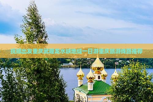 抚顺出发重庆武隆龙水峡地缝一日游重庆旅游线路推荐