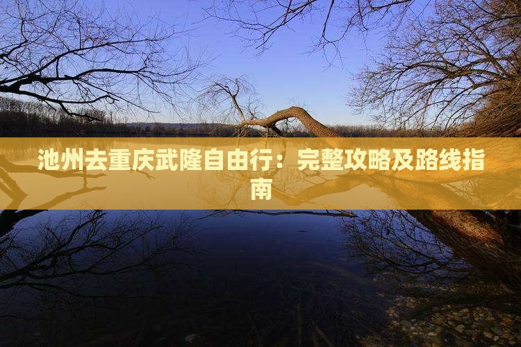 池州去重庆武隆自由行：完整攻略及路线指南