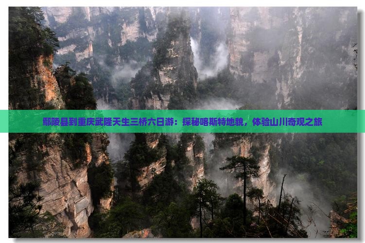鄢陵县到重庆武隆天生三桥六日游：探秘喀斯特地貌，体验山川奇观之旅