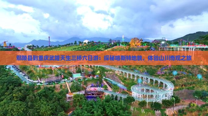 鄢陵县到重庆武隆天生三桥六日游：探秘喀斯特地貌，体验山川奇观之旅