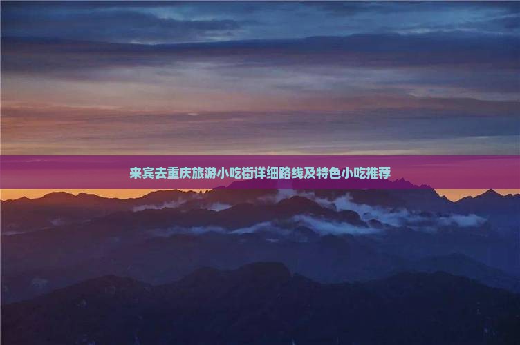 来宾去重庆旅游小吃街详细路线及特色小吃推荐