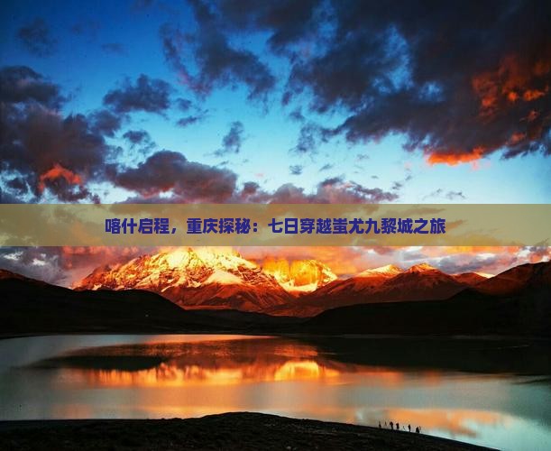 喀什启程，重庆探秘：七日穿越蚩尤九黎城之旅