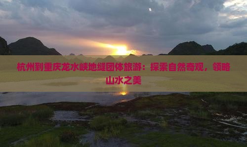杭州到重庆龙水峡地缝团体旅游：探索自然奇观，领略山水之美