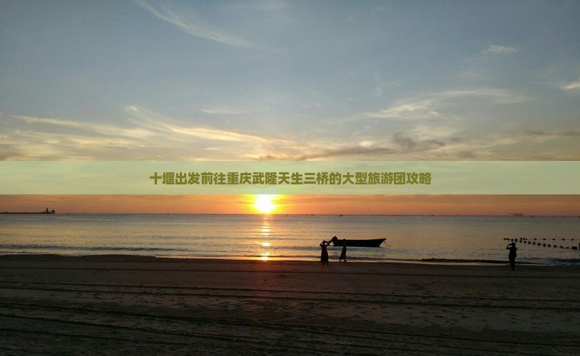 十堰出发前往重庆武隆天生三桥的大型旅游团攻略