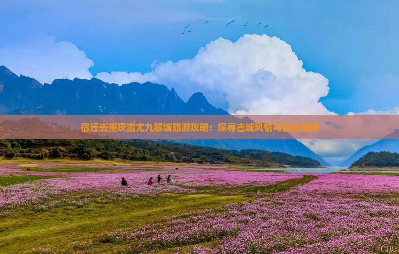 宿迁去重庆蚩尤九黎城旅游攻略：探寻古城风情与自然美景