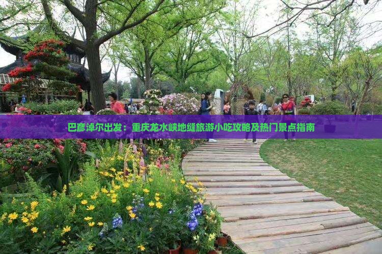 巴彦淖尔出发：重庆龙水峡地缝旅游小吃攻略及热门景点指南