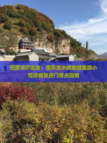 巴彦淖尔出发：重庆龙水峡地缝旅游小吃攻略及热门景点指南