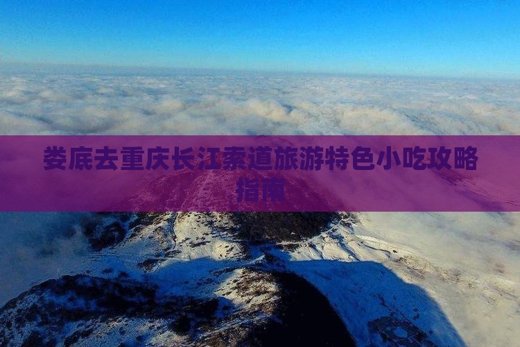 娄底去重庆长江索道旅游特色小吃攻略指南