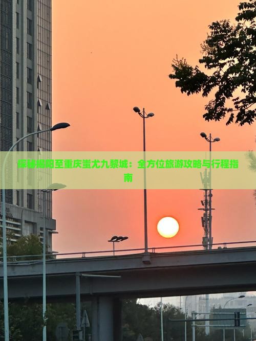 探秘揭阳至重庆蚩尤九黎城：全方位旅游攻略与行程指南
