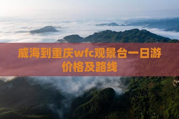 威海到重庆wfc观景台一日游价格及路线