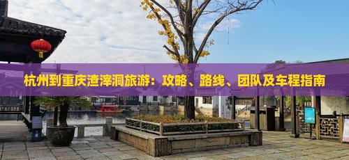杭州到重庆渣滓洞旅游：攻略、路线、团队及车程指南