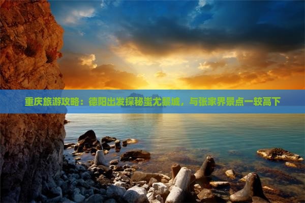 重庆旅游攻略：德阳出发探秘蚩尤黎城，与张家界景点一较高下