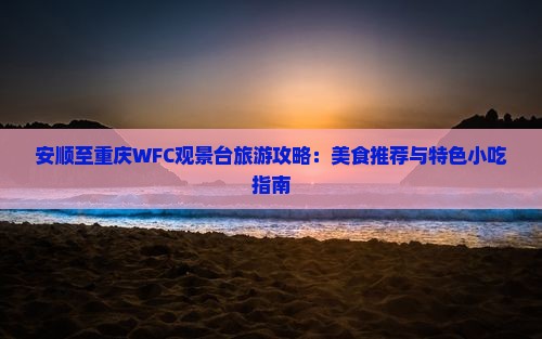 安顺至重庆WFC观景台旅游攻略：美食推荐与特色小吃指南