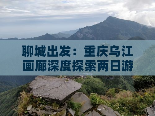 聊城出发：重庆乌江画廊深度探索两日游攻略