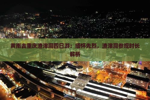 黄南去重庆渣滓洞四日游：缅怀先烈，渣滓洞参观时长解析