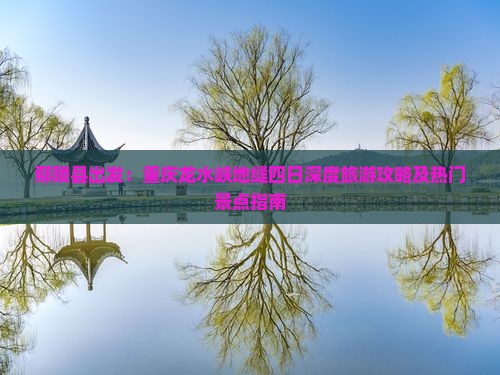 鄢陵县出发：重庆龙水峡地缝四日深度旅游攻略及热门景点指南