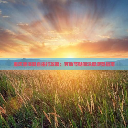 重庆渣滓洞自由行攻略：劳动节期间深度游览指南