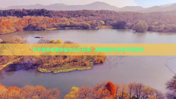 乌兰察布去重庆仙女山五日游：两地距离详解及行程规划