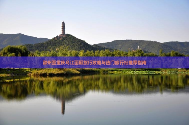 滁州至重庆乌江画廊旅行攻略与热门旅行社推荐指南