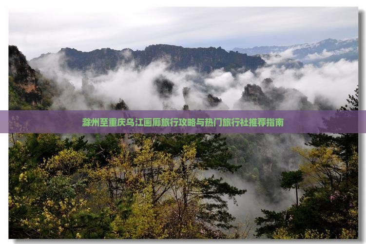 滁州至重庆乌江画廊旅行攻略与热门旅行社推荐指南