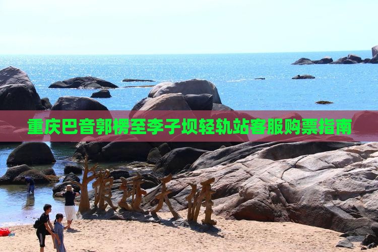 重庆巴音郭楞至李子坝轻轨站客服购票指南