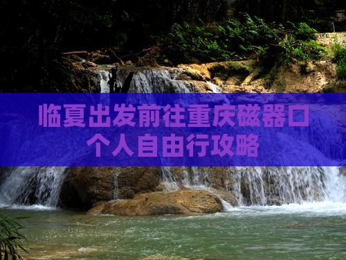 临夏出发前往重庆磁器口个人自由行攻略