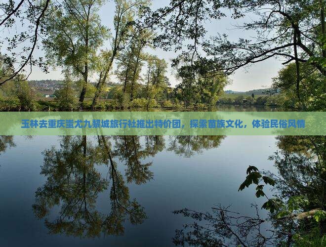 玉林去重庆蚩尤九黎城旅行社推出特价团，探索苗族文化，体验民俗风情