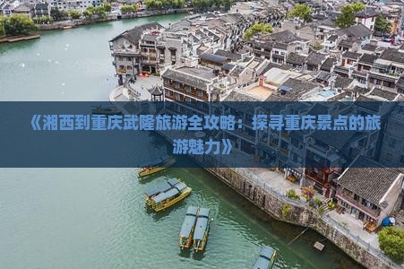 《湘西到重庆武隆旅游全攻略：探寻重庆景点的旅游魅力》