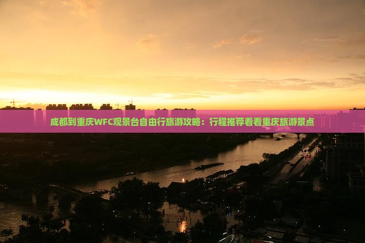 成都到重庆WFC观景台自由行旅游攻略：行程推荐看看重庆旅游景点