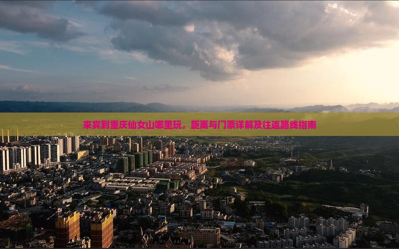 来宾到重庆仙女山哪里玩，距离与门票详解及往返路线指南
