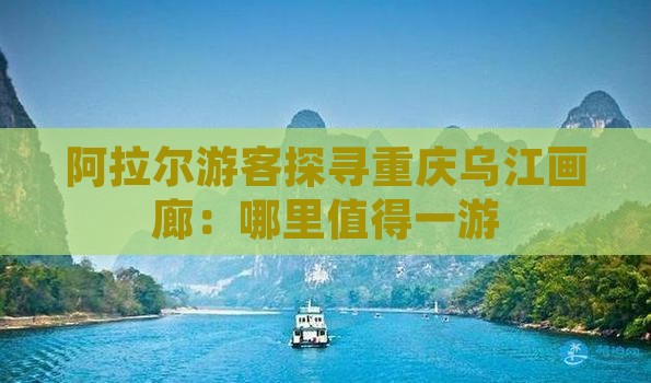 阿拉尔游客探寻重庆乌江画廊：哪里值得一游