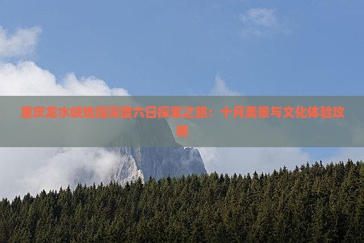 重庆龙水峡地缝深度六日探索之旅：十月美景与文化体验攻略