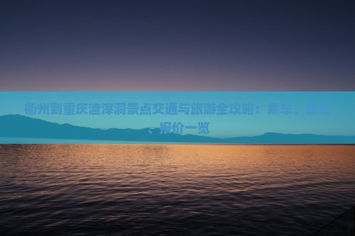 衢州到重庆渣滓洞景点交通与旅游全攻略：乘车、自驾、报价一览