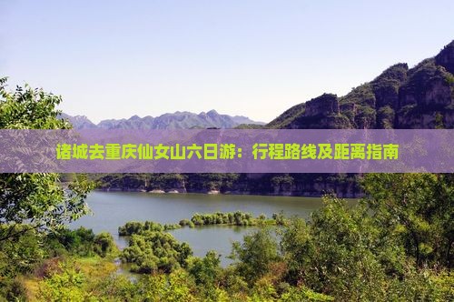 诸城去重庆仙女山六日游：行程路线及距离指南