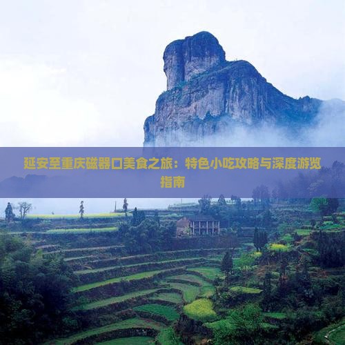 延安至重庆磁器口美食之旅：特色小吃攻略与深度游览指南