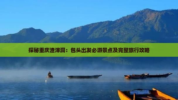 探秘重庆渣滓洞:包头出发必游景点及完整旅行攻略 探秘重庆渣滓洞:包头出发必游景点及完整旅行攻略