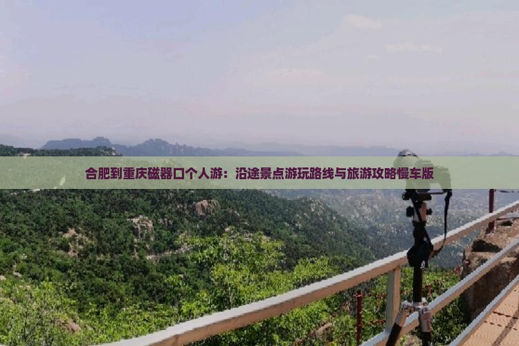 合肥到重庆磁器口个人游：沿途景点游玩路线与旅游攻略慢车版