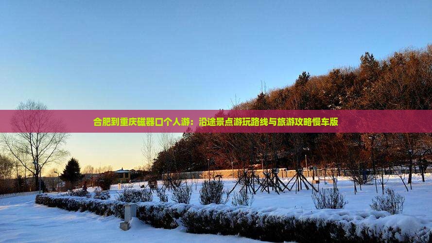 合肥到重庆磁器口个人游：沿途景点游玩路线与旅游攻略慢车版