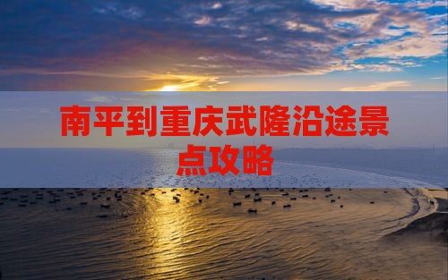 南平到重庆武隆沿途景点攻略